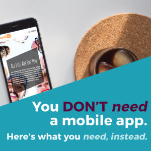 You don't need a mobile app. Here's what you need, instead.